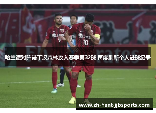 哈兰德对阵诺丁汉森林攻入赛季第32球 再度刷新个人进球纪录 哈兰德对阵诺丁汉森林攻入赛季第32球 再度刷新个人进球纪录