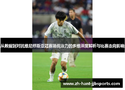 从数据到对抗维尼修斯亚冠赛场统治力的多维深度解析与比赛走向影响