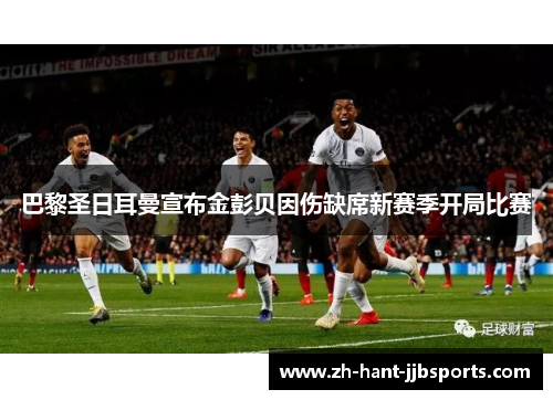 巴黎圣日耳曼宣布金彭贝因伤缺席新赛季开局比赛 巴黎圣日耳曼宣布金彭贝因伤缺席新赛季开局比赛