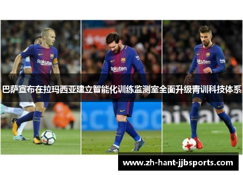 巴萨宣布在拉玛西亚建立智能化训练监测室全面升级青训科技体系 巴萨宣布在拉玛西亚建立智能化训练监测室全面升级青训科技体系
